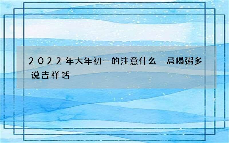2022年大年初一的注意什么 忌喝粥多说吉祥话
